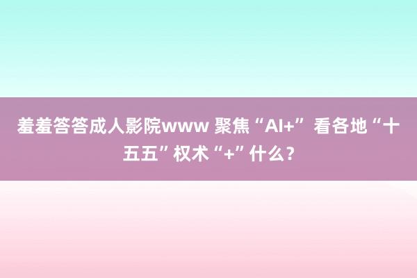 羞羞答答成人影院www 聚焦“AI+” 看各地“十五五”权术“+”什么？